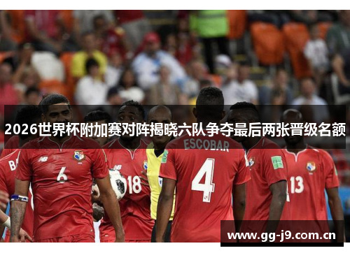 2026世界杯附加赛对阵揭晓六队争夺最后两张晋级名额 2026世界杯附加赛对阵揭晓六队争夺最后两张晋级名额