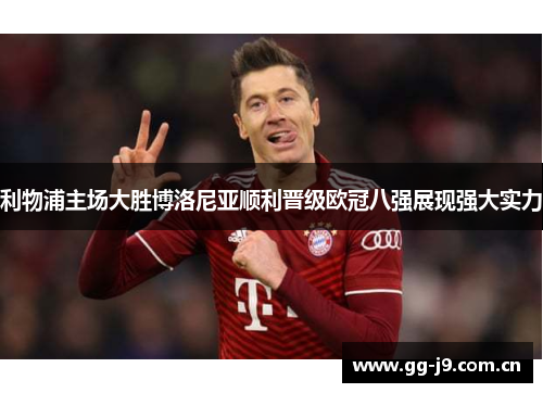 利物浦主场大胜博洛尼亚顺利晋级欧冠八强展现强大实力 利物浦主场大胜博洛尼亚顺利晋级欧冠八强展现强大实力