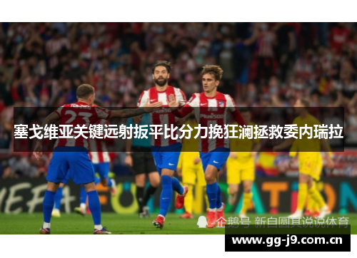 塞戈维亚关键远射扳平比分力挽狂澜拯救委内瑞拉